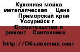 Кухонная мойка металлическая  › Цена ­ 500 - Приморский край, Уссурийск г. Строительство и ремонт » Сантехника   